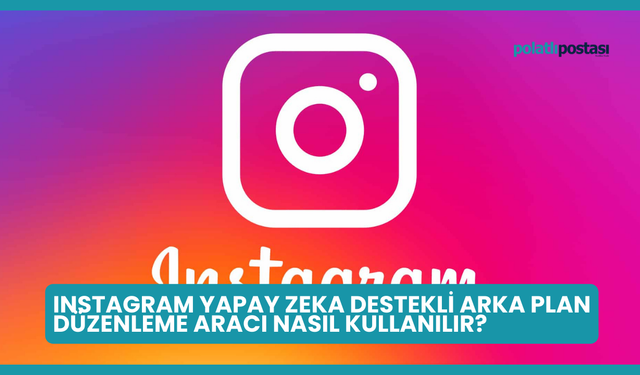 Instagram Yapay Zeka Destekli Arka Plan Düzenleme Aracı Nasıl Kullanılır?
