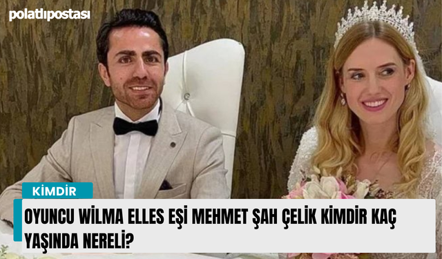 Oyuncu Wilma Elles eşi Mehmet Şah Çelik kimdir kaç yaşında nereli?