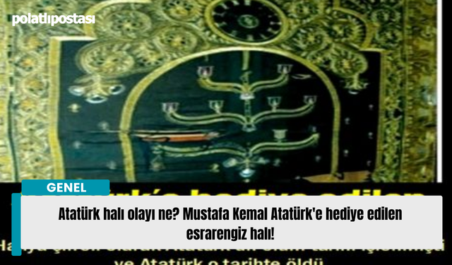 Atatürk halı olayı ne? Mustafa Kemal Atatürk'e hediye edilen esrarengiz halı!