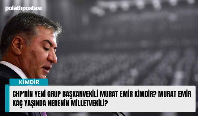 CHP'nin yeni grup başkanvekili Murat Emir kimdir? Murat Emir kaç yaşında nerenin milletvekili?