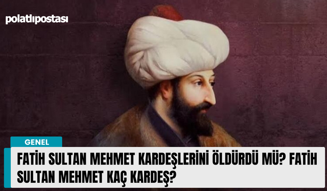 Fatih Sultan Mehmet kardeşlerini öldürdü mü? Fatih Sultan Mehmet Kaç kardeş?
