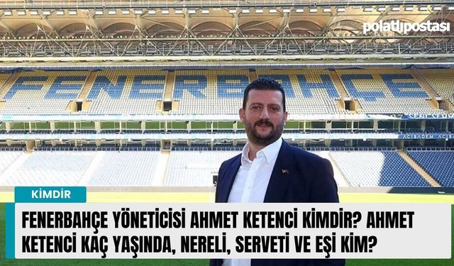 Fenerbahçe Yöneticisi Ahmet Ketenci kimdir? Ahmet Ketenci kaç yaşında, nereli, serveti ve eşi kim?