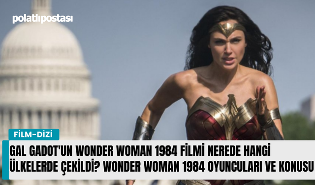 Gal Gadot'un Wonder Woman 1984 filmi nerede hangi ülkelerde çekildi? Wonder Woman 1984 oyuncuları ve konusu