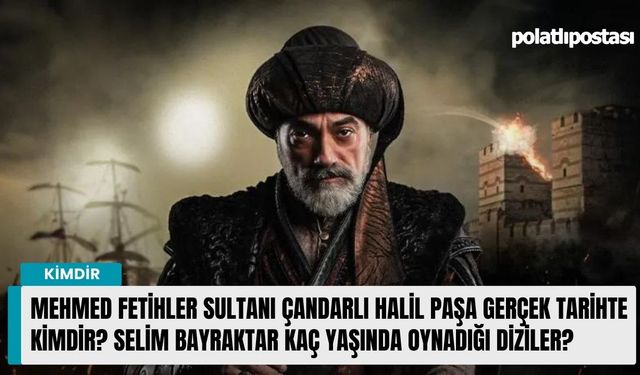 Mehmed Fetihler Sultanı Çandarlı Halil Paşa gerçek tarihte kimdir? Selim Bayraktar kaç yaşında oynadığı diziler?