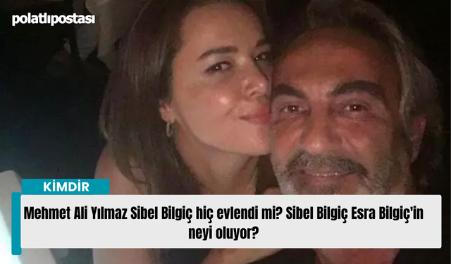 Mehmet Ali Yılmaz Sibel Bilgiç hiç evlendi mi? Sibel Bilgiç Esra Bilgiç'in neyi oluyor?