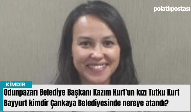 Odunpazarı Belediye Başkanı Kazım Kurt'un kızı Tutku Kurt Bayyurt kimdir Çankaya Belediyesinde nereye atandı?