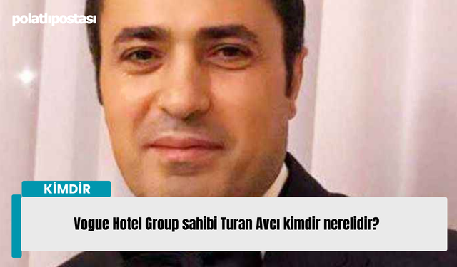 Vogue Hotel Group sahibi Turan Avcı kimdir nerelidir?