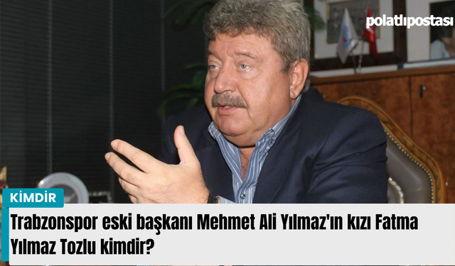 Trabzonspor eski başkanı Mehmet Ali Yılmaz'ın kızı Fatma Yılmaz Tozlu kimdir?