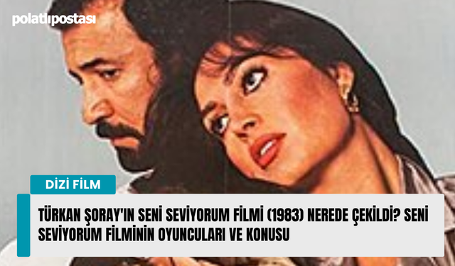 Türkan Şoray'ın Seni Seviyorum filmi (1983) nerede çekildi? Seni Seviyorum filminin oyuncuları ve konusu