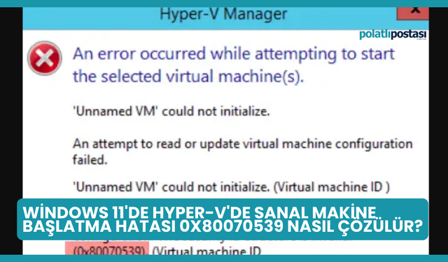 Windows 11'de Hyper-V'de Sanal Makine Başlatma Hatası 0x80070539 Nasıl Çözülür?