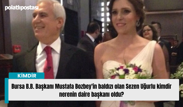 Bursa B.B. Başkanı Mustafa Bozbey'in baldızı olan Sezen Uğurlu kimdir nerenin daire başkanı oldu?