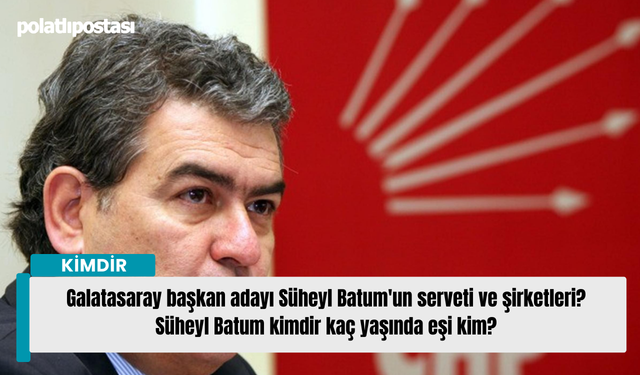 Galatasaray başkan adayı Süheyl Batum'un serveti ve şirketleri? Süheyl Batum kimdir kaç yaşında eşi kim?