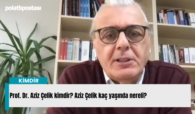 Prof. Dr. Aziz Çelik kimdir? Aziz Çelik kaç yaşında nereli?