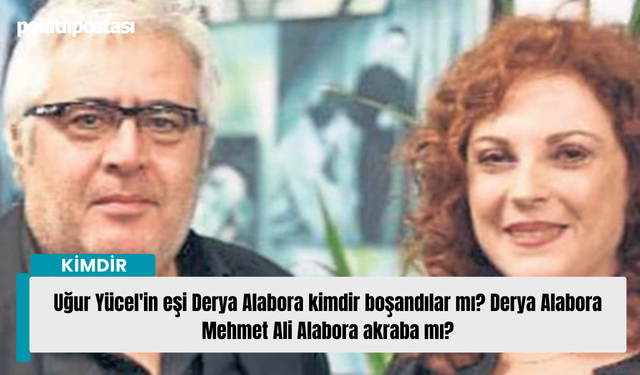 Uğur Yücel'in eşi Derya Alabora kimdir boşandılar mı? Derya Alabora Mehmet Ali Alabora akraba mı?