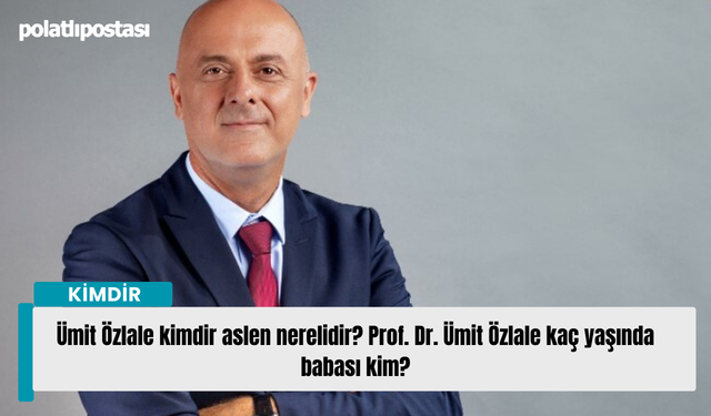 Ümit Özlale kimdir aslen nerelidir? Prof. Dr. Ümit Özlale kaç yaşında babası kim?