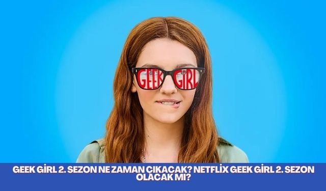Geek Girl 2. sezon ne zaman çıkacak? Netflix Geek Girl 2. sezon olacak mı?