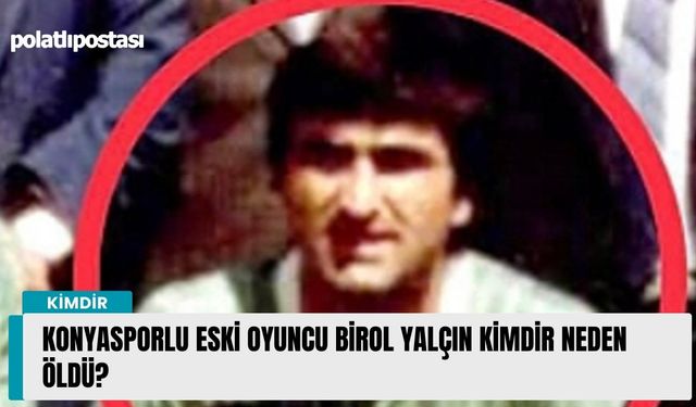 Konyasporlu eski oyuncu Birol Yalçın kimdir neden öldü?