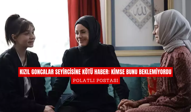 Kızıl Goncalar Seyircisine Kötü Haber: Kimse Bunu Beklemiyordu