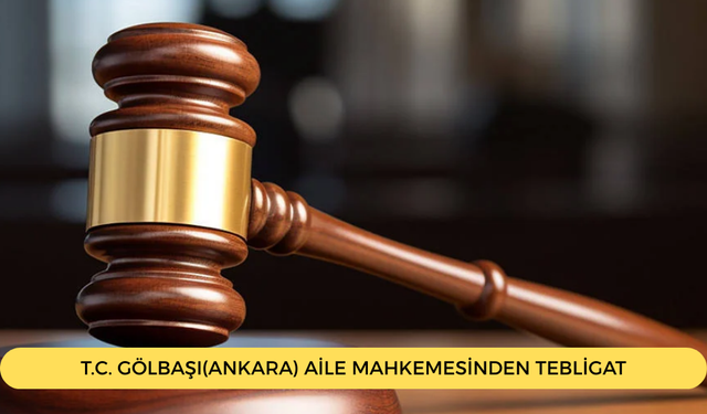 T.C. GÖLBAŞI(ANKARA) AİLE MAHKEMESİNDEN TEBLİGAT