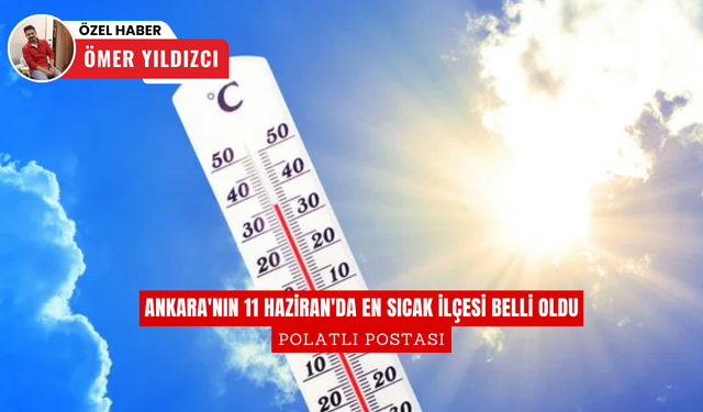 Ankara'nın 11 Haziran'da en sıcak ilçesi belli oldu: Termometreler zirve yaptı