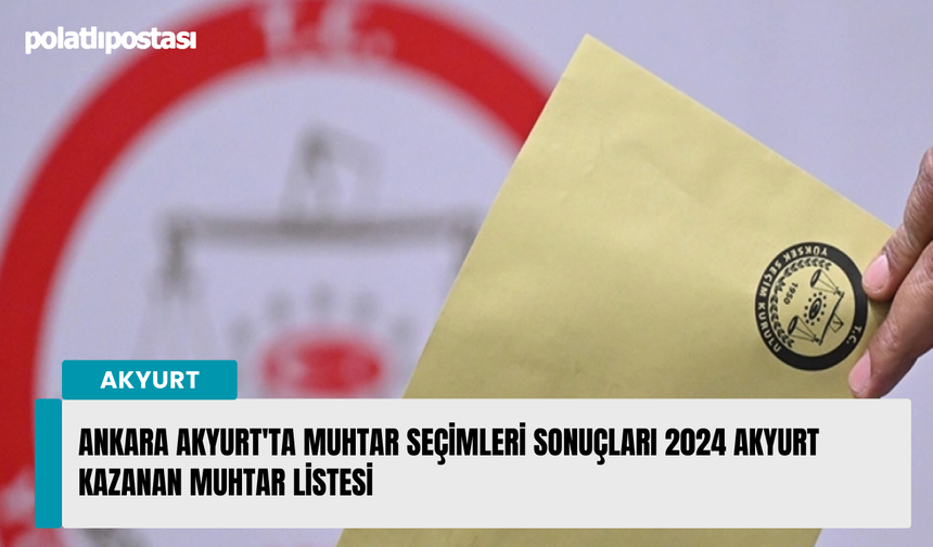 Ankara Akyurt'ta muhtar seçimleri sonuçları 2024 Akyurt kazanan muhtar listesi