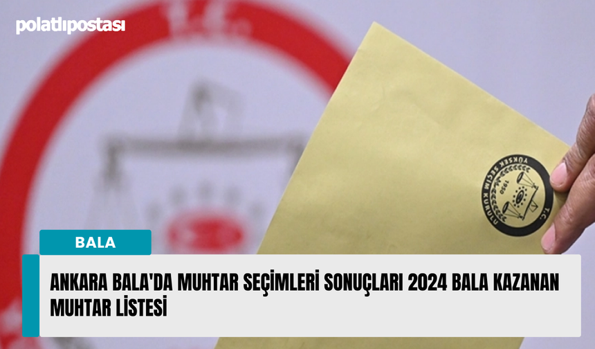 Ankara Bala'da muhtar seçimleri sonuçları 2024 Bala kazanan muhtar listesi