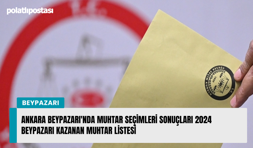 Ankara Beypazarı'nda muhtar seçimleri sonuçları 2024 Beypazarı kazanan muhtar listesi