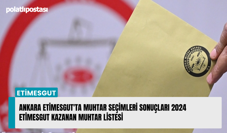 Ankara Etimesgut'ta muhtar seçimleri sonuçları 2024 Etimesgut kazanan muhtar listesi