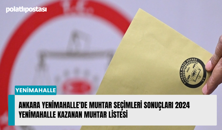 Ankara Yenimahalle'de muhtar seçimleri sonuçları 2024 Yenimahalle kazanan muhtar listesi