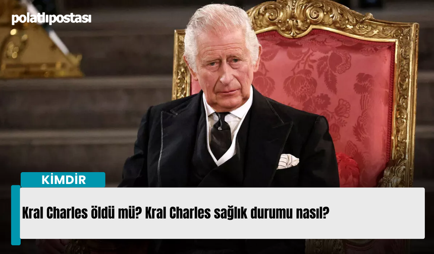 Kral Charles öldü mü? Kral Charles sağlık durumu nasıl?