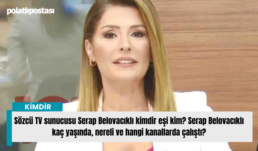 Sözcü TV sunucusu Serap Belovacıklı kimdir eşi kim? Serap Belovacıklı kaç yaşında, nereli ve hangi kanallarda çalıştı?