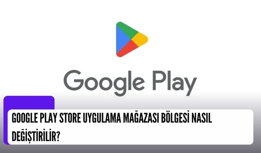 Google Play Store Uygulama Mağazası Bölgesi Nasıl Değiştirilir?