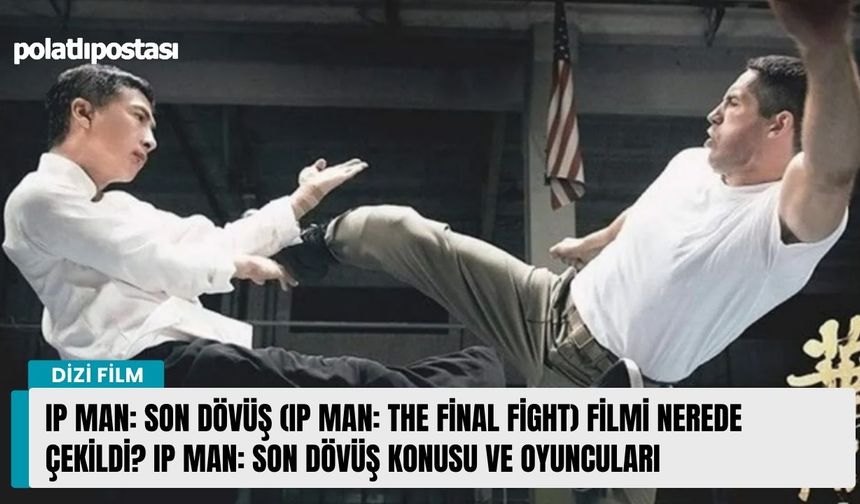 Ip Man: Son Dövüş (Ip Man: The Final Fight) filmi nerede çekildi? Ip Man: Son Dövüş konusu ve oyuncuları