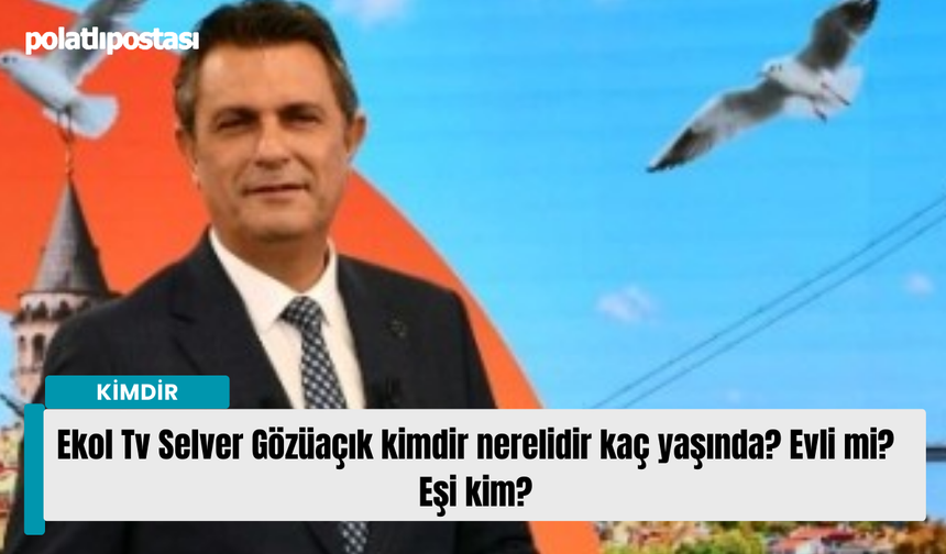 Ekol Tv Selver Gözüaçık kimdir nerelidir kaç yaşında? Evli mi? Eşi kim?