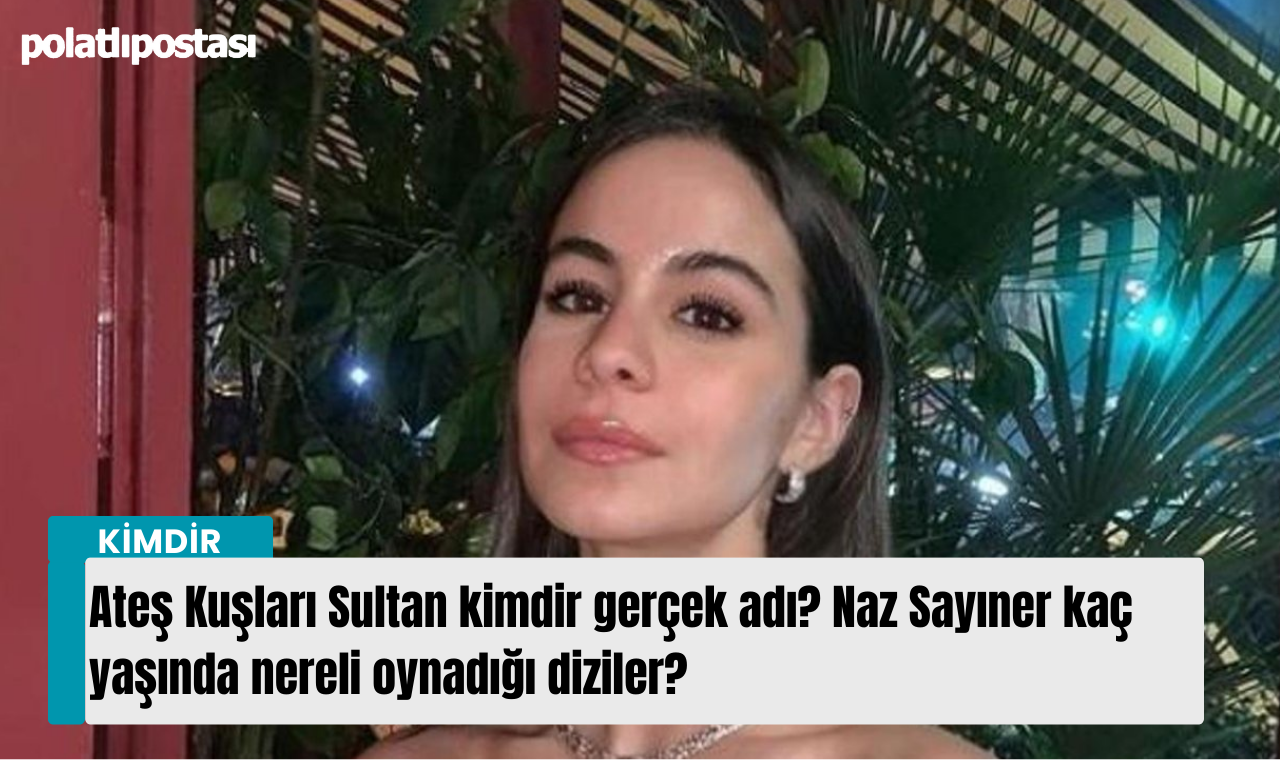 Ateş Kuşları Sultan Kimdir Gerçek Adı? Naz Sayıner Kaç Yaşında Nereli ...