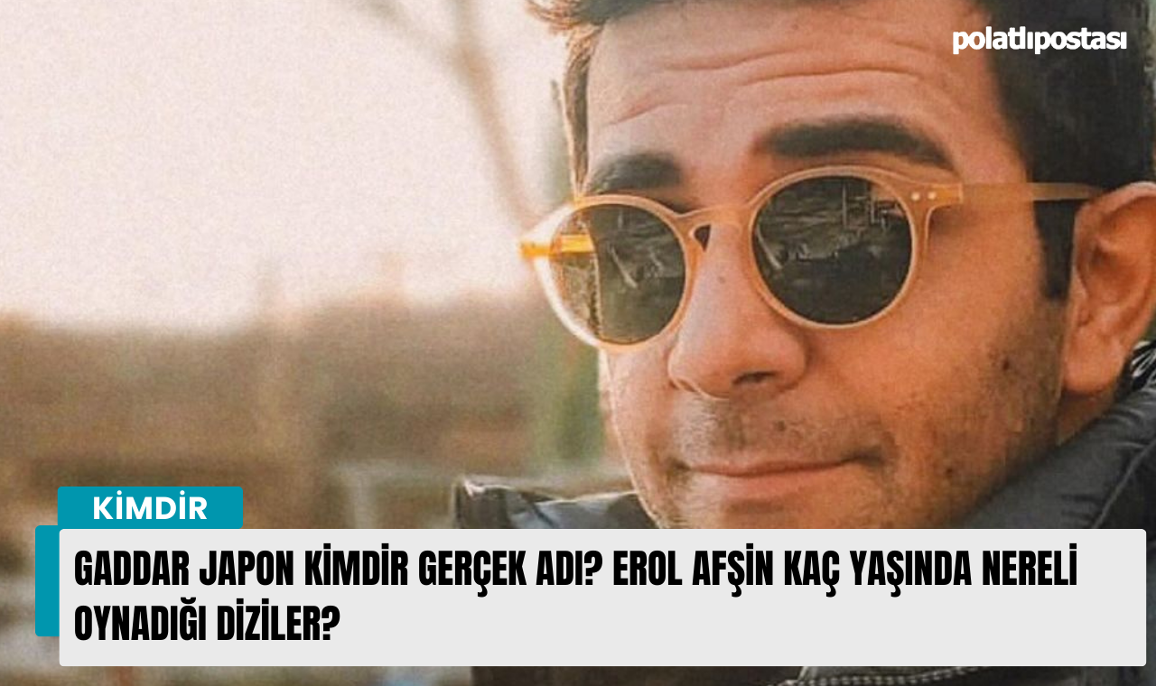 Gaddar Japon kimdir gerçek adı? Erol Afşin kaç yaşında nereli oynadığı ...