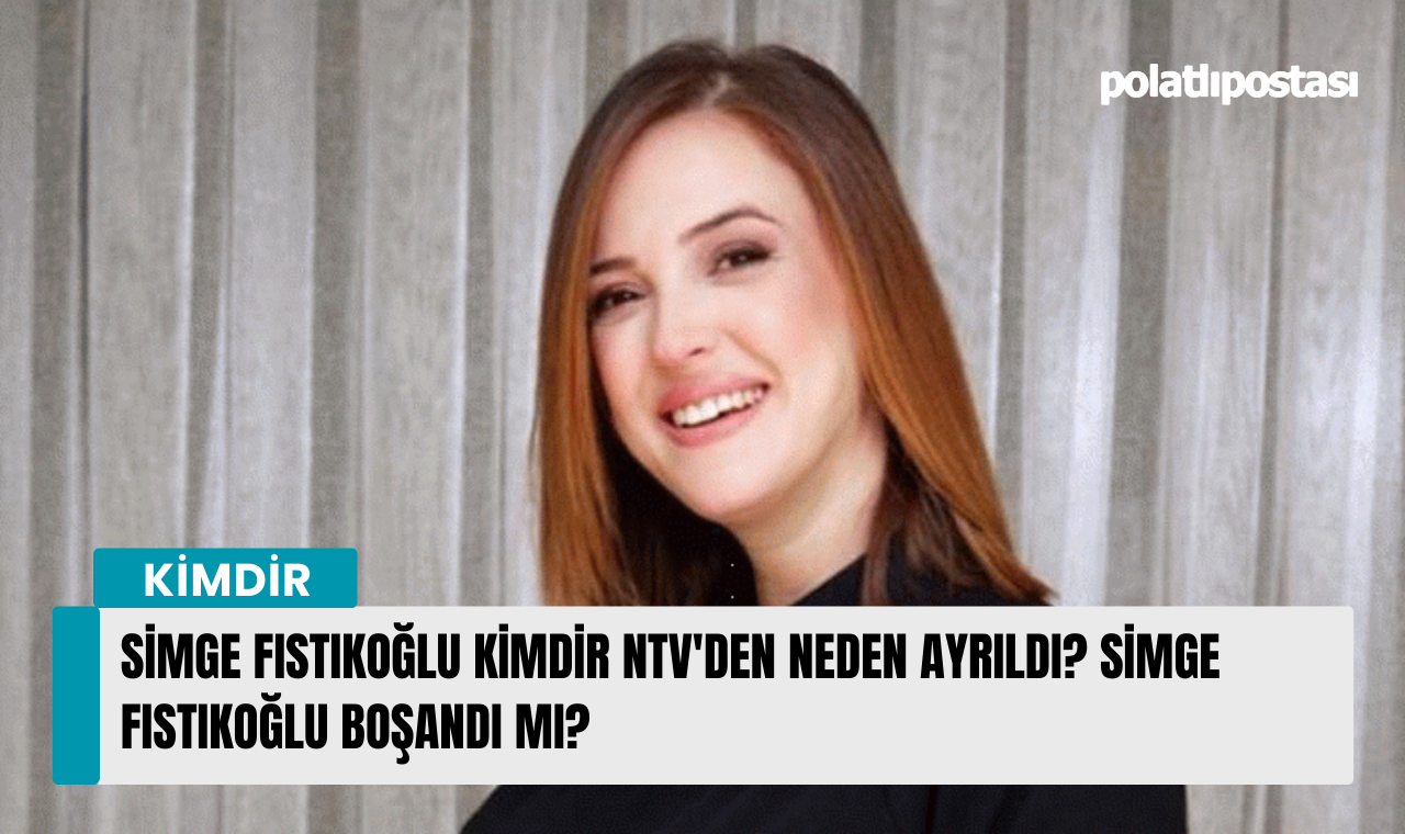 Simge Fıstıkoğlu kimdir NTV'den neden ayrıldı? Simge Fıstıkoğlu boşandı